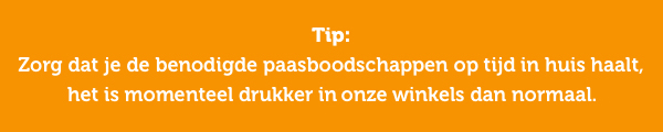 Tip: Zorg dat je de benodigde paasboodschappen op tijd in huis haalt, het is momenteel drukker in onze winkels dan normaal.