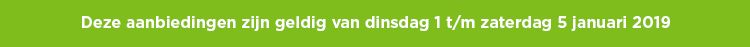 Deze aanbiedingen zijn geldig van dinsdag 1 t/m zaterdag 5 januari 2019