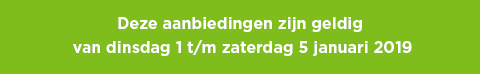 Deze aanbiedingen zijn geldig van dinsdag 1 t/m zaterdag 5 januari 2019