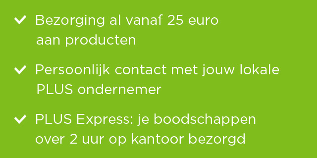 Bezorging al vanaf 25 euro aan producten | Persoonlijk contact met jouw lokale PLUS ondernemer | PLUS Express: Je boodschappen over 2 uur op kantoor bezorgd