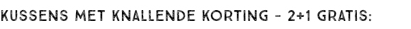KUSSENS MET KNALLENDE KORTING - 2+1 GRATIS: