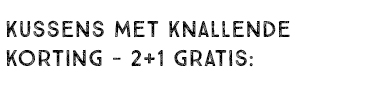 KUSSENS MET KNALLENDE KORTING - 2+1 GRATIS: