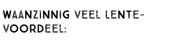 WAANZINNIG VEEL LENTEVOORDEEL: