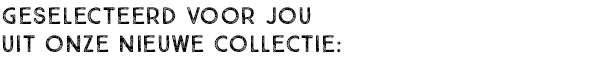 GESELECTEERD VOOR JOU UIT ONZE NIEUWE COLLECTIE: