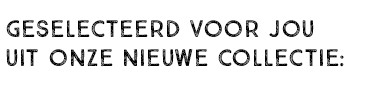 GESELECTEERD VOOR JOU UIT ONZE NIEUWE COLLECTIE: