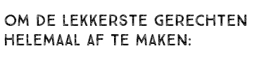 OM DE LEKKERSTE GERECHTEN HELEMAAL AF TE MAKEN: