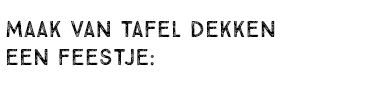 MAAK VAN TAFEL DEKKEN EEN FEESTJE: