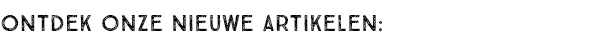 ONTDEK ONZE NIEUWE ARTIKELEN: