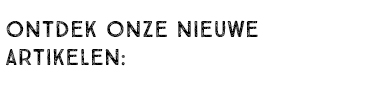 ONTDEK ONZE NIEUWE ARTIKELEN: