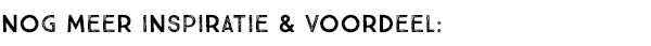 NOG MEER INSPIRATIE & VOORDEEL: