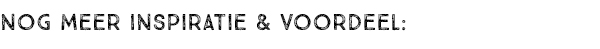 NOG MEER INSPIRATIE EN VOORDEEL: